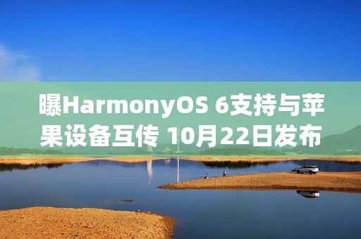 曝HarmonyOS 6支持与苹果设备互传 10月22日发布