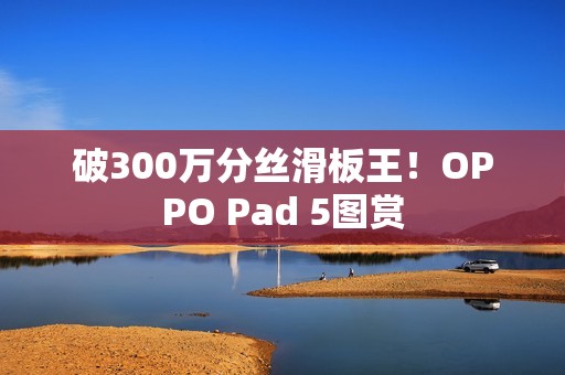 破300万分丝滑板王！OPPO Pad 5图赏