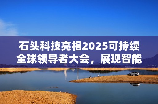 石头科技亮相2025可持续全球领导者大会，展现智能清洁机器人行业中国方案