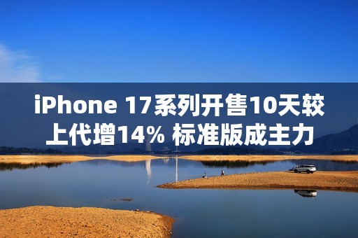 iPhone 17系列开售10天较上代增14% 标准版成主力
