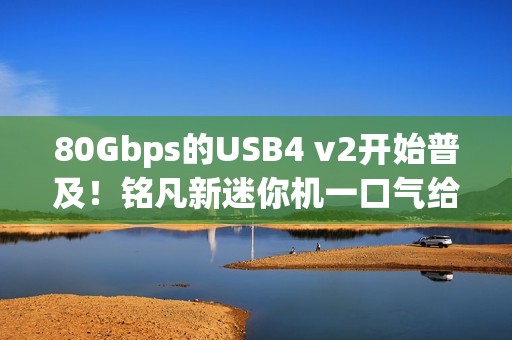 80Gbps的USB4 v2开始普及！铭凡新迷你机一口气给了俩