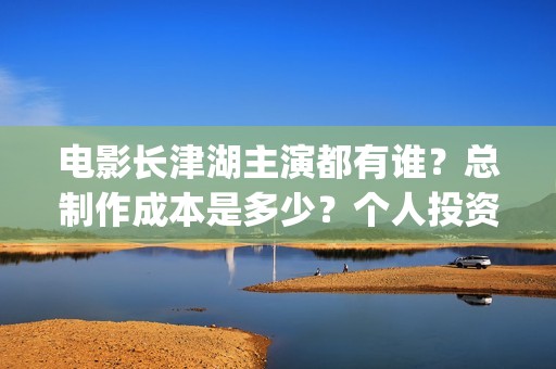 电影长津湖主演都有谁？总制作成本是多少？个人投资门槛高吗？(电影长津湖主要演员都是谁)