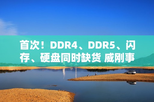 首次！DDR4、DDR5、闪存、硬盘同时缺货 威刚事长直呼：很头痛