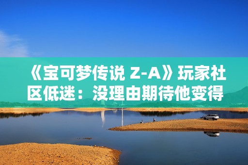《宝可梦传说 Z-A》玩家社区低迷：没理由期待他变得更好