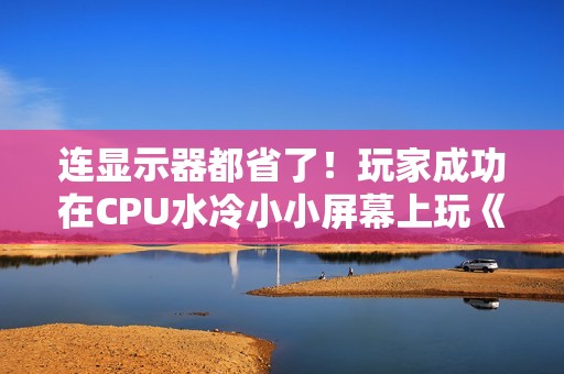 连显示器都省了！玩家成功在CPU水冷小小屏幕上玩《战地6》