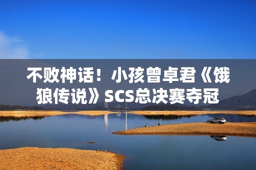 不败神话！小孩曾卓君《饿狼传说》SCS总决赛夺冠