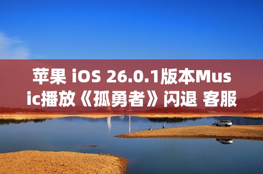 苹果 iOS 26.0.1版本Music播放《孤勇者》闪退 客服：这是兼容性bug 不影响正常使用
