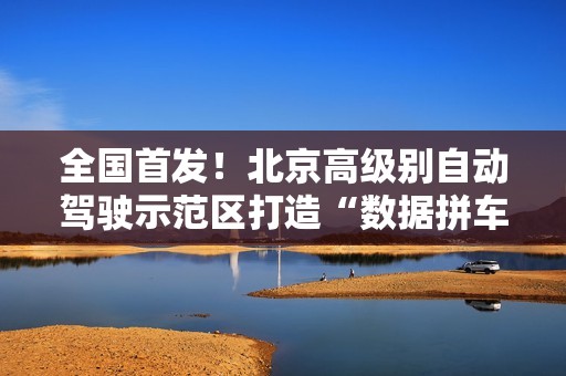 全国首发！北京高级别自动驾驶示范区打造“数据拼车”众源共享新范式！