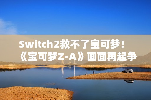 Switch2救不了宝可梦！ 《宝可梦Z-A》画面再起争议