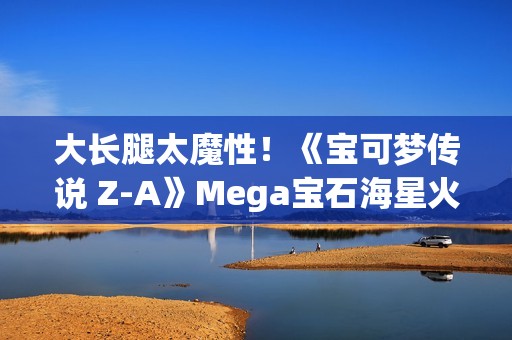 大长腿太魔性！《宝可梦传说 Z-A》Mega宝石海星火了