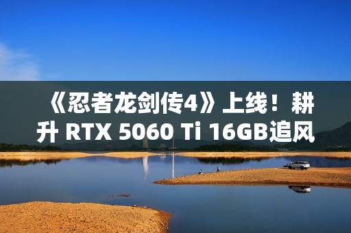 《忍者龙剑传4》上线！耕升 RTX 5060 Ti 16GB追风 OC忍者冒险