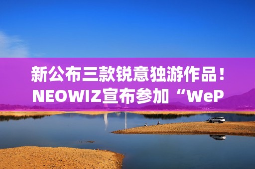 新公布三款锐意独游作品！NEOWIZ宣布参加“WePlay2025”