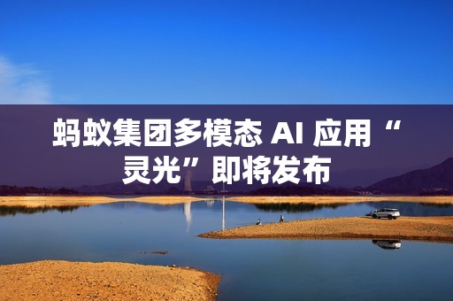 蚂蚁集团多模态 AI 应用“灵光”即将发布