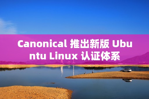 Canonical 推出新版 Ubuntu Linux 认证体系