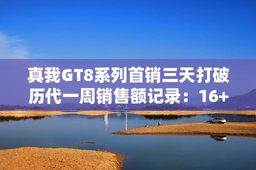 真我GT8系列首销三天打破历代一周销售额记录：16+512GB占比超50%