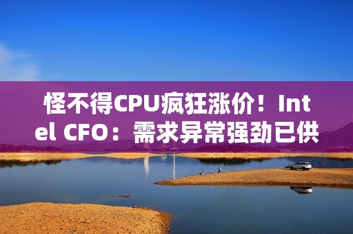 怪不得CPU疯狂涨价！Intel CFO：需求异常强劲已供应紧张
