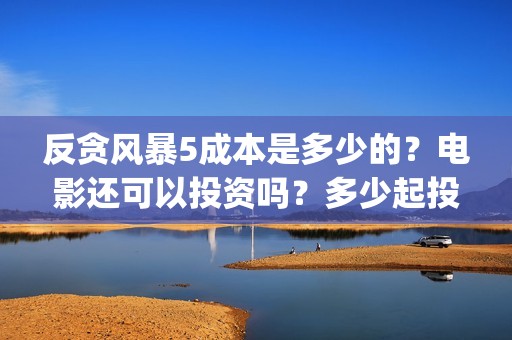 反贪风暴5成本是多少的？电影还可以投资吗？多少起投呢？(反贪风暴5投资成本)