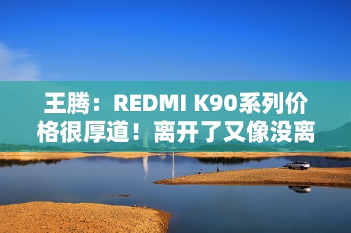 王腾：REDMI K90系列价格很厚道！离开了又像没离开