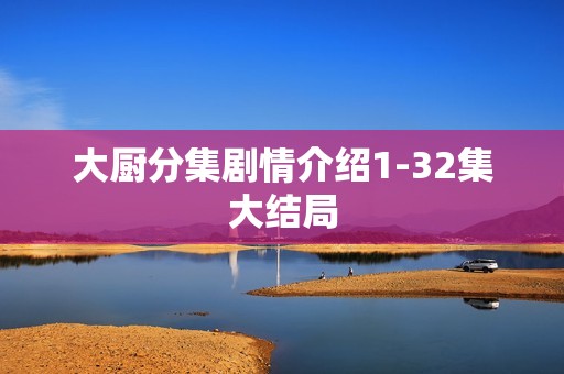 大厨分集剧情介绍1-32集大结局