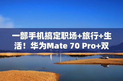 一部手机搞定职场+旅行+生活！华为Mate 70 Pro+双十一大促，入手正当时