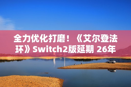全力优化打磨！《艾尔登法环》Switch2版延期 26年发售