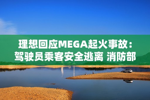 理想回应MEGA起火事故：驾驶员乘客安全逃离 消防部门正调查