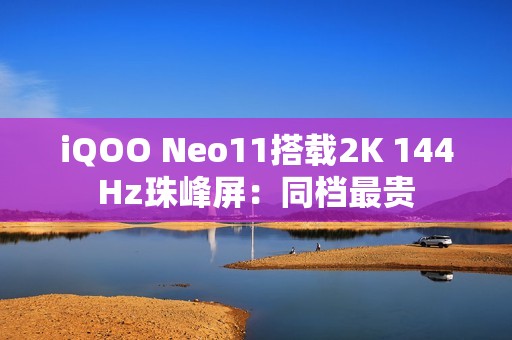 iQOO Neo11搭载2K 144Hz珠峰屏：同档最贵