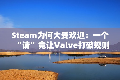 Steam为何大受欢迎：一个“请”竟让Valve打破规则