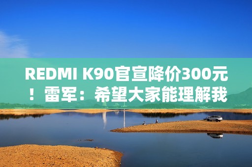 REDMI K90官宣降价300元！雷军：希望大家能理解我们这份诚意