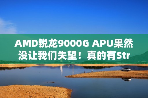 AMD锐龙9000G APU果然没让我们失望！真的有Strix Point高端版本