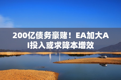 200亿债务豪赌！EA加大AI投入或求降本增效