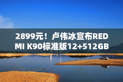 2899元！卢伟冰宣布REDMI K90标准版12+512GB首销月直降300
