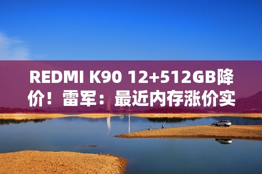 REDMI K90 12+512GB降价！雷军：最近内存涨价实在太多 希望大家理解这份诚意