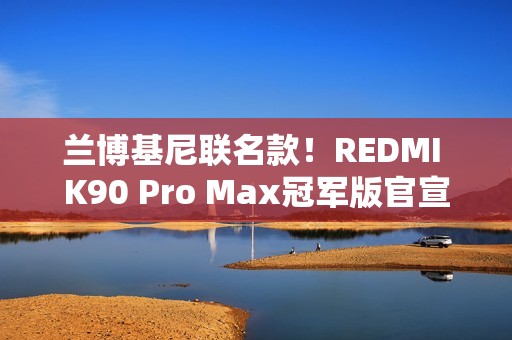兰博基尼联名款！REDMI K90 Pro Max冠军版官宣