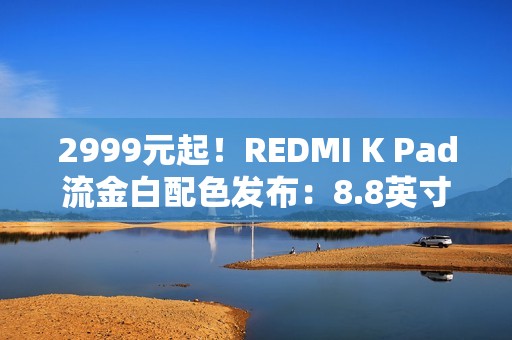 2999元起！REDMI K Pad流金白配色发布：8.8英寸的天玑9400+神机