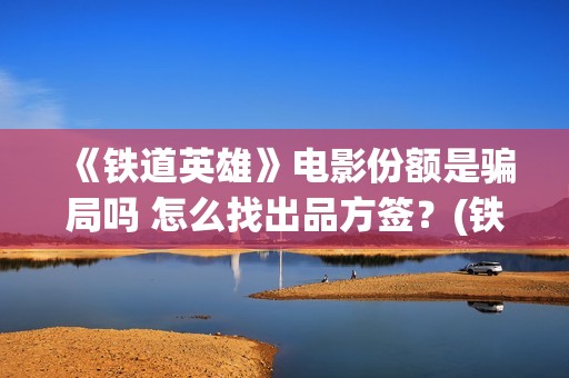 《铁道英雄》电影份额是骗局吗 怎么找出品方签？(铁道英雄电影在线观看)