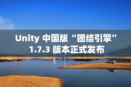 Unity 中国版“团结引擎” 1.7.3 版本正式发布
