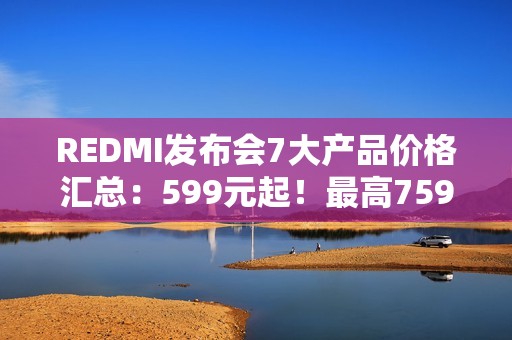 REDMI发布会7大产品价格汇总：599元起！最高7599元