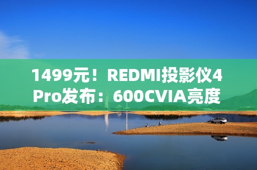 1499元！REDMI投影仪4 Pro发布：600CVIA亮度 可投120英寸巨幕