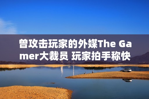 曾攻击玩家的外媒The Gamer大裁员 玩家拍手称快