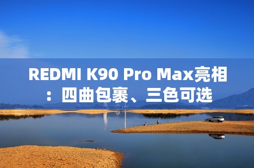 REDMI K90 Pro Max亮相：四曲包裹、三色可选