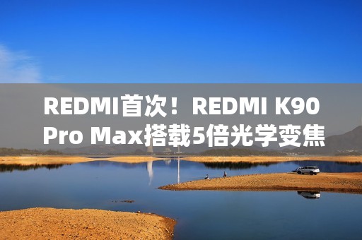 REDMI首次！REDMI K90 Pro Max搭载5倍光学变焦潜望镜