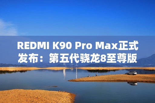 REDMI K90 Pro Max正式发布：第五代骁龙8至尊版+红米最强影像 3999元起！