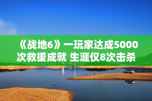 《战地6》一玩家达成5000次救援成就 生涯仅8次击杀
