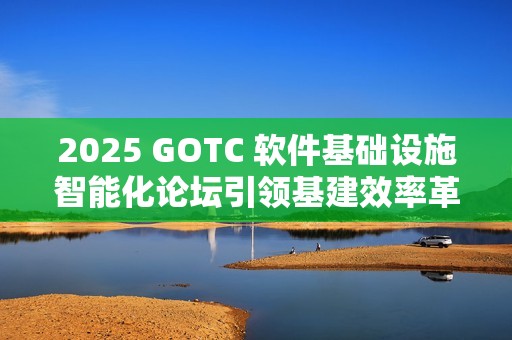 2025 GOTC 软件基础设施智能化论坛引领基建效率革命新征程