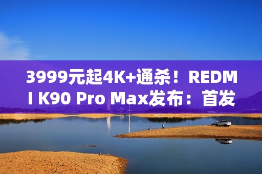 3999元起4K+通杀!REDMI K90 Pro Max发布:首发2.1三扬、潜望长焦 3999元起4K+通杀!REDMI K90 Pro Max发布:首发2.1三扬、潜望长焦