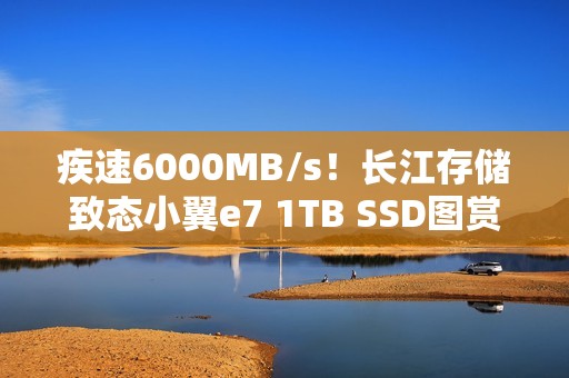 疾速6000MB/s！长江存储致态小翼e7 1TB SSD图赏