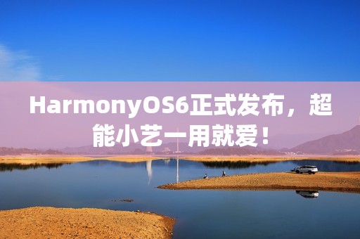 HarmonyOS6正式发布，超能小艺一用就爱！