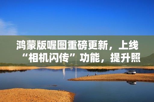 鸿蒙版喔图重磅更新，上线“相机闪传”功能，提升照片直播效率