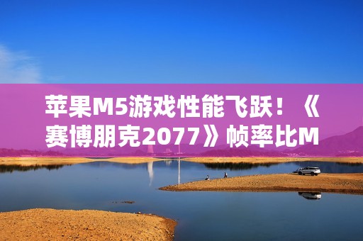 苹果M5游戏性能飞跃！《赛博朋克2077》帧率比M4高290%